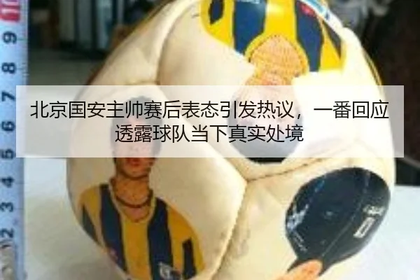 北京国安主帅赛后表态引发热议，一番回应透露球队当下真实处境 - hth.com